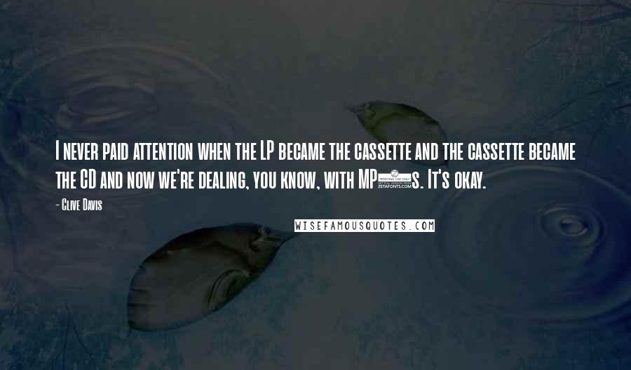 Clive Davis quotes: I never paid attention when the LP became the cassette and the cassette became the CD and now we're dealing, you know, with MP3s. It's okay.