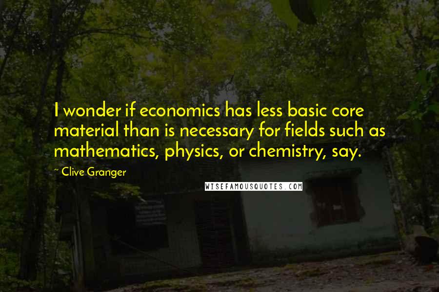 Clive Granger quotes: I wonder if economics has less basic core material than is necessary for fields such as mathematics, physics, or chemistry, say. Clive Granger quotes: I wonder if economics has less basic core material than is necessary for fields such as mathematics, physics, or chemistry, say.