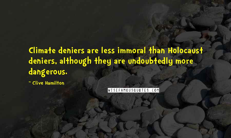 Clive Hamilton quotes: Climate deniers are less immoral than Holocaust deniers, although they are undoubtedly more dangerous.