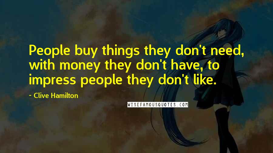 Clive Hamilton quotes: People buy things they don't need, with money they don't have, to impress people they don't like.