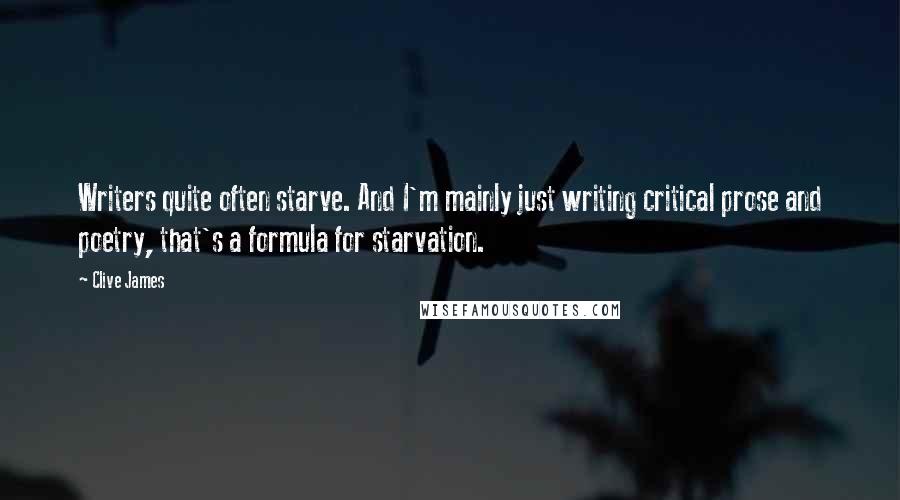 Clive James quotes: Writers quite often starve. And I'm mainly just writing critical prose and poetry, that's a formula for starvation. Clive James quotes: Writers quite often starve. And I'm mainly just writing critical prose and poetry, that's a formula for starvation.