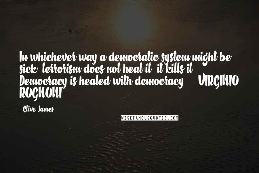 Clive James quotes: In whichever way a democratic system might be sick, terrorism does not heal it, it kills it. Democracy is healed with democracy. - VIRGINIO ROGNONI,