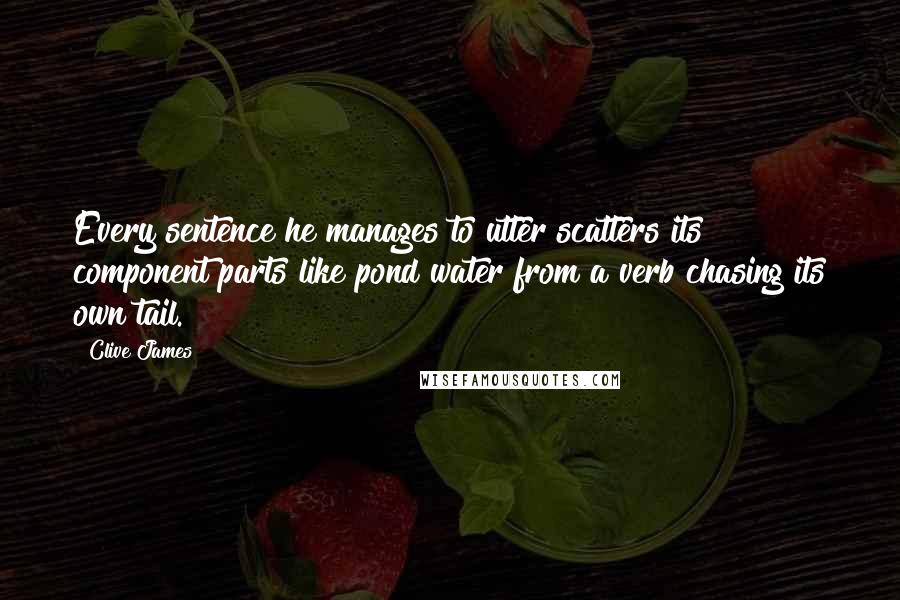 Clive James quotes: Every sentence he manages to utter scatters its component parts like pond water from a verb chasing its own tail.