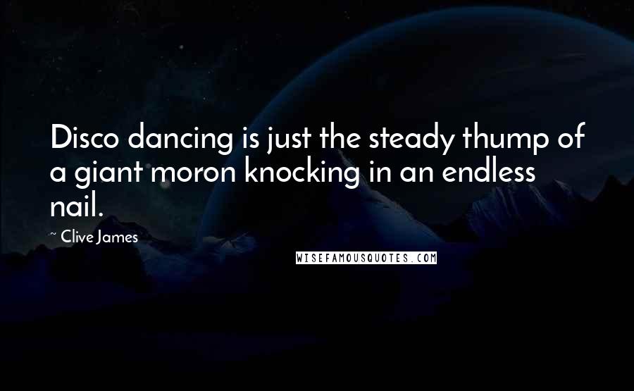 Clive James quotes: Disco dancing is just the steady thump of a giant moron knocking in an endless nail.