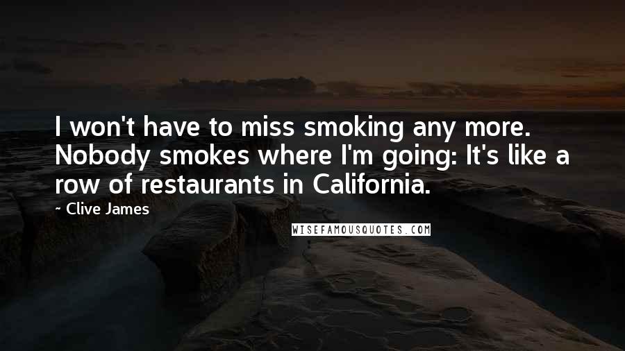 Clive James quotes: I won't have to miss smoking any more. Nobody smokes where I'm going: It's like a row of restaurants in California. Clive James quotes: I won't have to miss smoking any more. Nobody smokes where I'm going: It's like a row of restaurants in California.