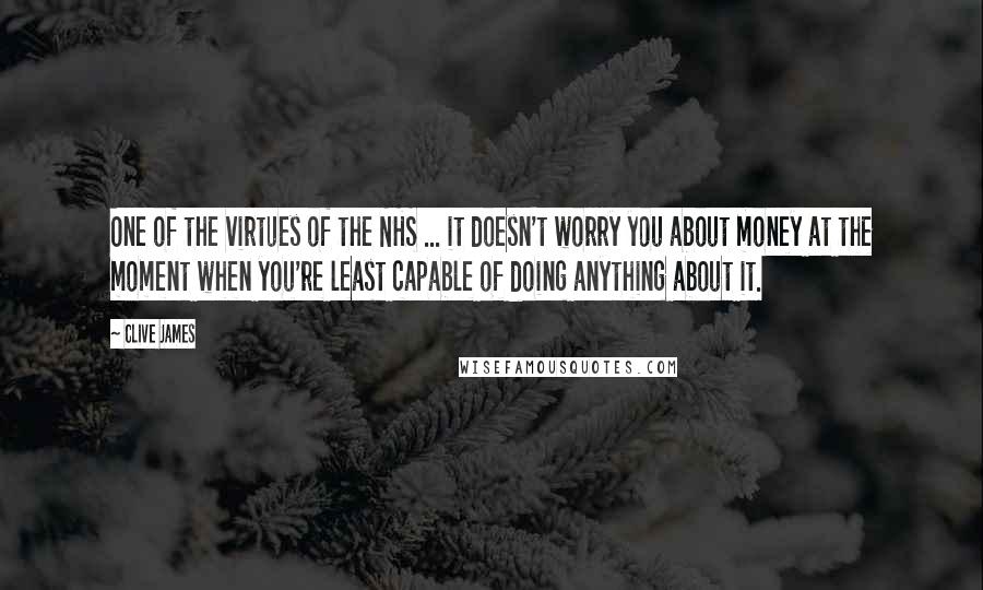 Clive James quotes: One of the virtues of the NHS ... it doesn't worry you about money at the moment when you're least capable of doing anything about it. Clive James quotes: One of the virtues of the NHS ... it doesn't worry you about money at the moment when you're least capable of doing anything about it.