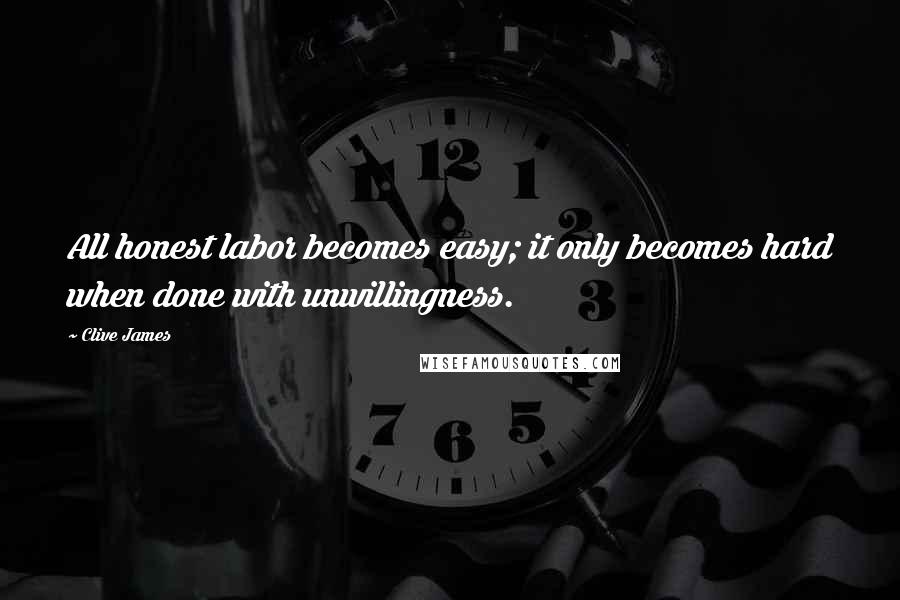 Clive James quotes: All honest labor becomes easy; it only becomes hard when done with unwillingness.