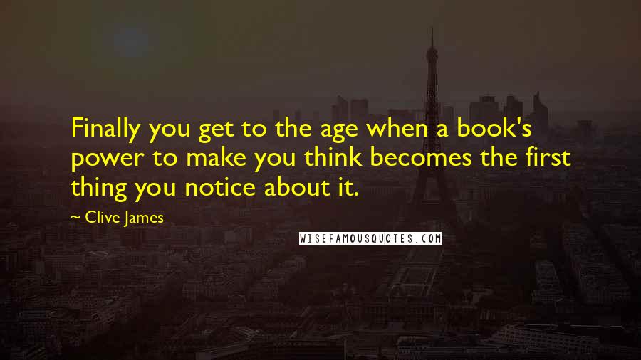 Clive James quotes: Finally you get to the age when a book's power to make you think becomes the first thing you notice about it. Clive James quotes: Finally you get to the age when a book's power to make you think becomes the first thing you notice about it.