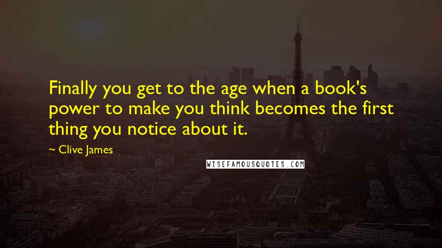 Clive James quotes: Finally you get to the age when a book's power to make you think becomes the first thing you notice about it.