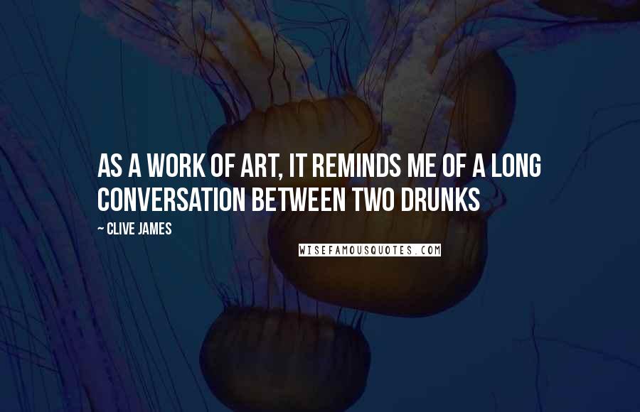 Clive James quotes: As a work of art, it reminds me of a long conversation between two drunks