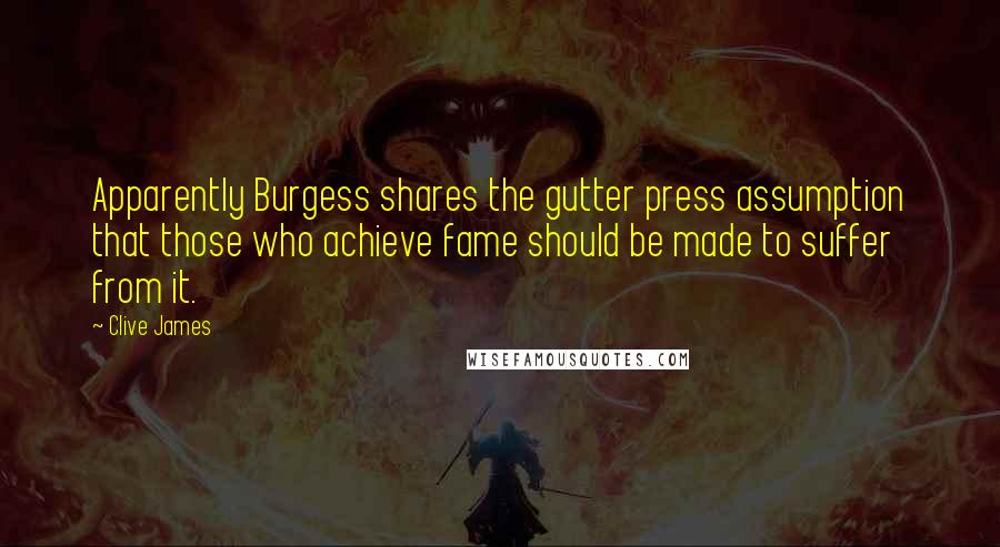 Clive James quotes: Apparently Burgess shares the gutter press assumption that those who achieve fame should be made to suffer from it. Clive James quotes: Apparently Burgess shares the gutter press assumption that those who achieve fame should be made to suffer from it.