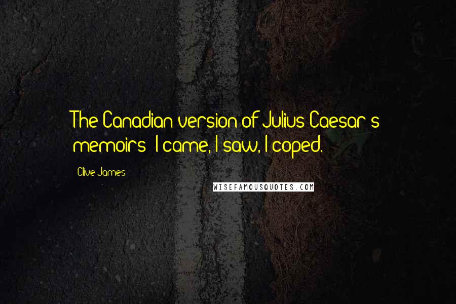 Clive James quotes: The Canadian version of Julius Caesar's memoirs? I came, I saw, I coped.