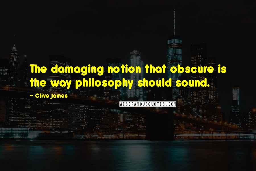 Clive James quotes: The damaging notion that obscure is the way philosophy should sound.