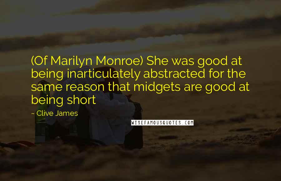 Clive James quotes: (Of Marilyn Monroe) She was good at being inarticulately abstracted for the same reason that midgets are good at being short Clive James quotes: (Of Marilyn Monroe) She was good at being inarticulately abstracted for the same reason that midgets are good at being short