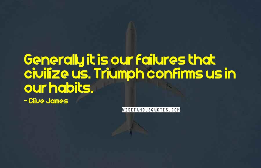 Clive James quotes: Generally it is our failures that civilize us. Triumph confirms us in our habits.