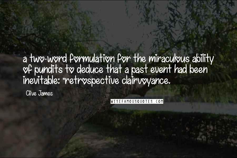 Clive James quotes: a two-word formulation for the miraculous ability of pundits to deduce that a past event had been inevitable: "retrospective clairvoyance. Clive James quotes: a two-word formulation for the miraculous ability of pundits to deduce that a past event had been inevitable: "retrospective clairvoyance.