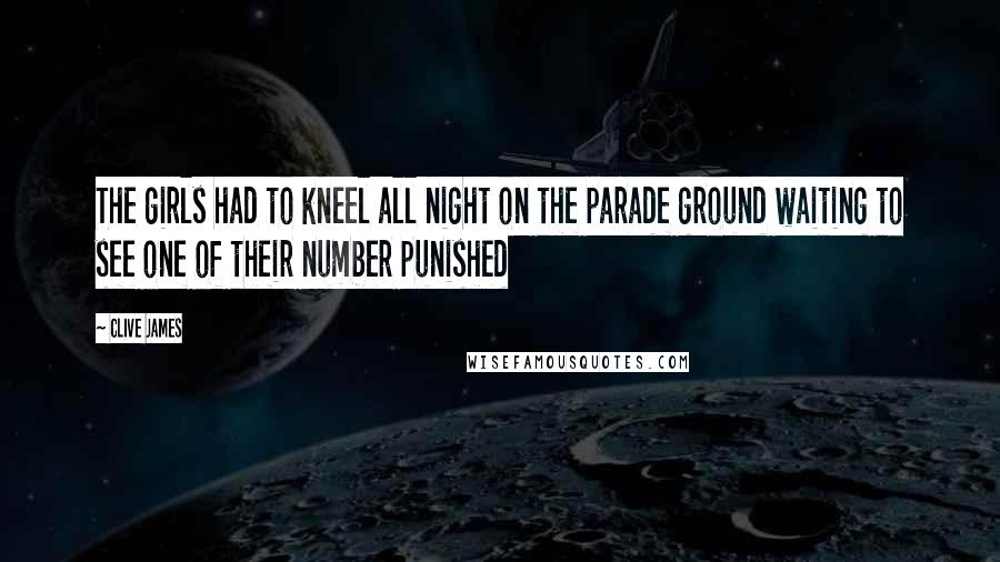 Clive James quotes: The girls had to kneel all night on the parade ground waiting to see one of their number punished