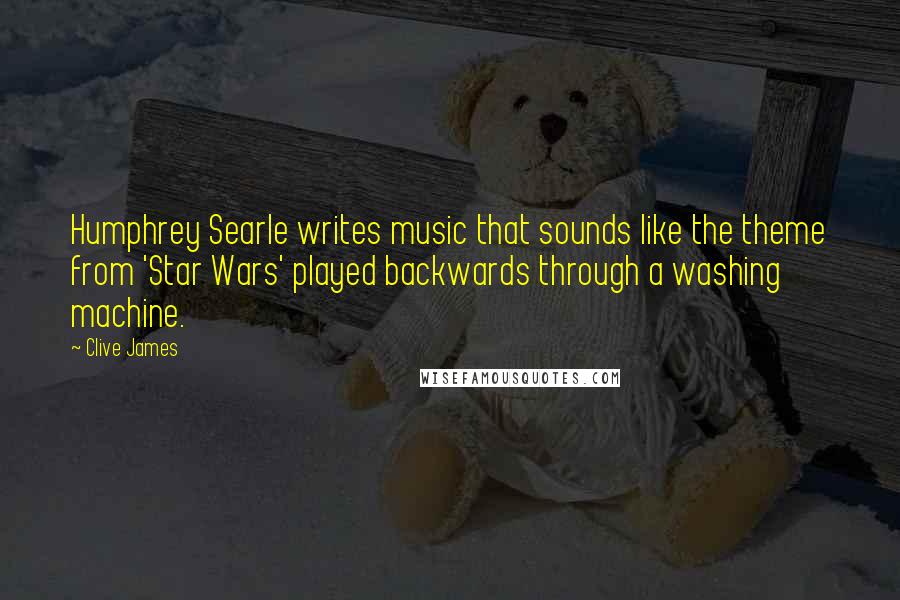Clive James quotes: Humphrey Searle writes music that sounds like the theme from 'Star Wars' played backwards through a washing machine. Clive James quotes: Humphrey Searle writes music that sounds like the theme from 'Star Wars' played backwards through a washing machine.