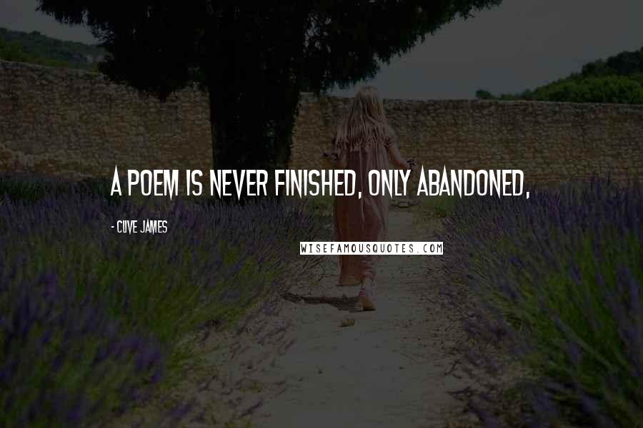 Clive James quotes: a poem is never finished, only abandoned,