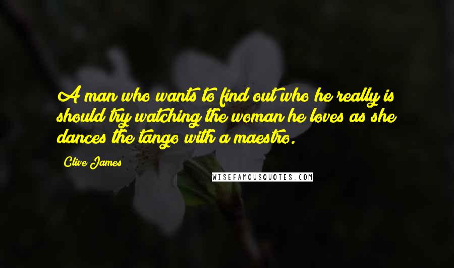 Clive James quotes: A man who wants to find out who he really is should try watching the woman he loves as she dances the tango with a maestro. Clive James quotes: A man who wants to find out who he really is should try watching the woman he loves as she dances the tango with a maestro.