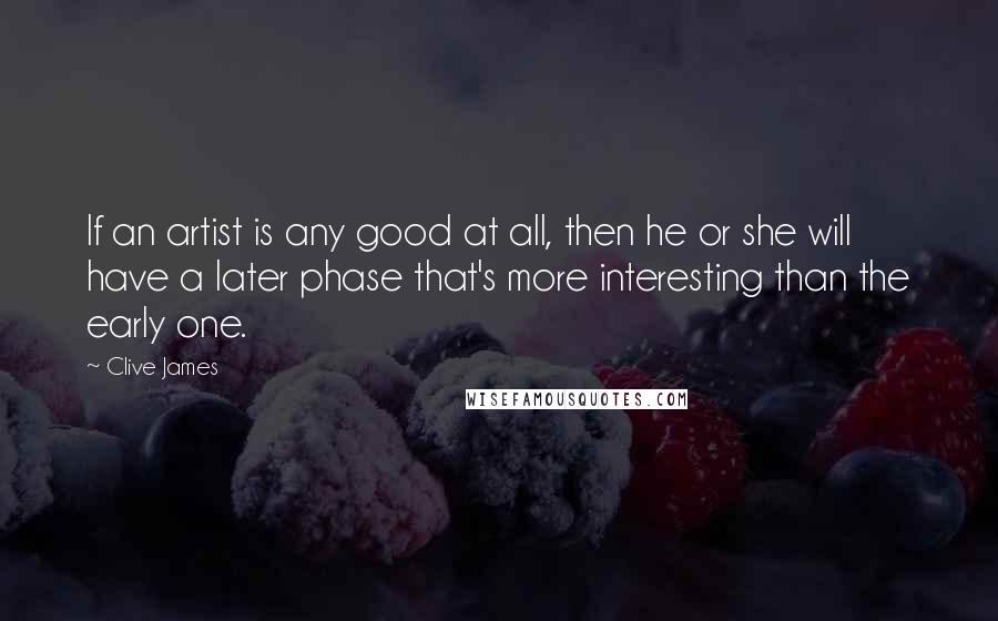 Clive James quotes: If an artist is any good at all, then he or she will have a later phase that's more interesting than the early one. Clive James quotes: If an artist is any good at all, then he or she will have a later phase that's more interesting than the early one.