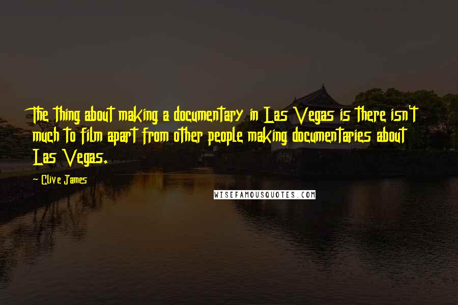 Clive James quotes: The thing about making a documentary in Las Vegas is there isn't much to film apart from other people making documentaries about Las Vegas. Clive James quotes: The thing about making a documentary in Las Vegas is there isn't much to film apart from other people making documentaries about Las Vegas.