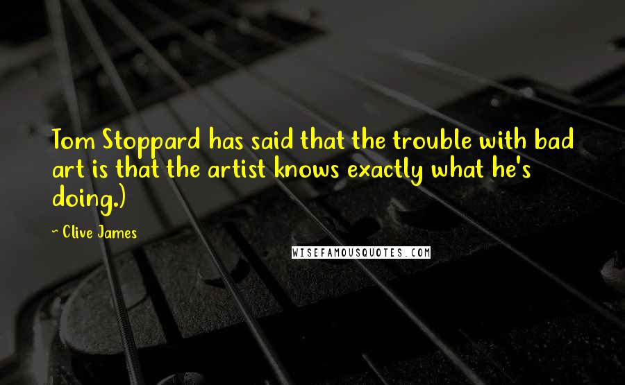 Clive James quotes: Tom Stoppard has said that the trouble with bad art is that the artist knows exactly what he's doing.) Clive James quotes: Tom Stoppard has said that the trouble with bad art is that the artist knows exactly what he's doing.)