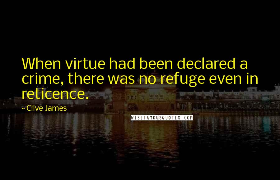 Clive James quotes: When virtue had been declared a crime, there was no refuge even in reticence.