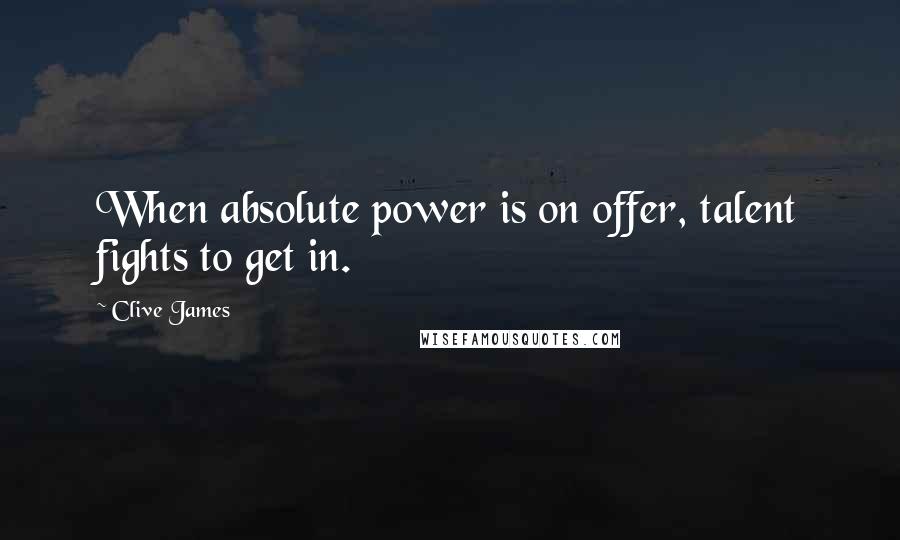 Clive James quotes: When absolute power is on offer, talent fights to get in.