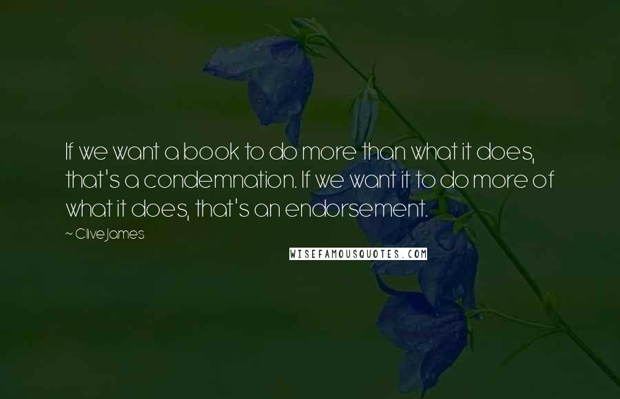 Clive James quotes: If we want a book to do more than what it does, that's a condemnation. If we want it to do more of what it does, that's an endorsement. Clive James quotes: If we want a book to do more than what it does, that's a condemnation. If we want it to do more of what it does, that's an endorsement.