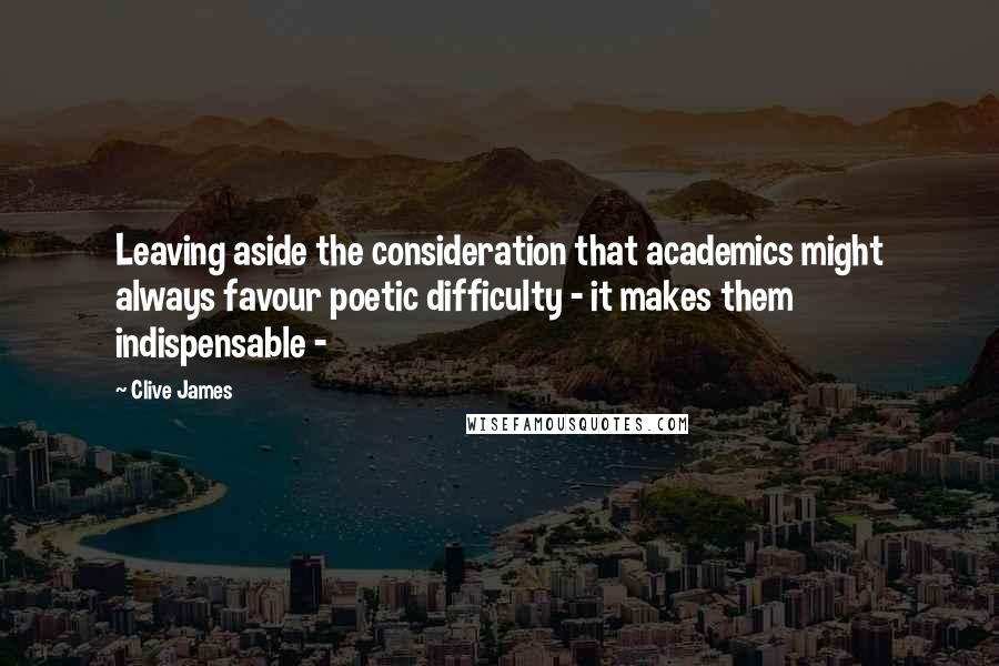 Clive James quotes: Leaving aside the consideration that academics might always favour poetic difficulty - it makes them indispensable - Clive James quotes: Leaving aside the consideration that academics might always favour poetic difficulty - it makes them indispensable -