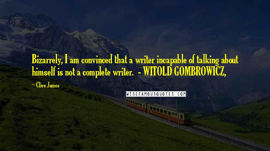 Clive James quotes: Bizarrely, I am convinced that a writer incapable of talking about himself is not a complete writer. - WITOLD GOMBROWICZ, Clive James quotes: Bizarrely, I am convinced that a writer incapable of talking about himself is not a complete writer. - WITOLD GOMBROWICZ,
