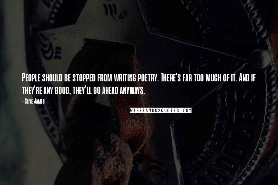 Clive James quotes: People should be stopped from writing poetry. There's far too much of it. And if they're any good, they'll go ahead anyways. Clive James quotes: People should be stopped from writing poetry. There's far too much of it. And if they're any good, they'll go ahead anyways.