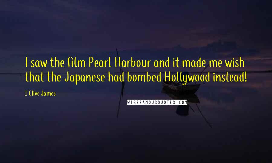 Clive James quotes: I saw the film Pearl Harbour and it made me wish that the Japanese had bombed Hollywood instead!