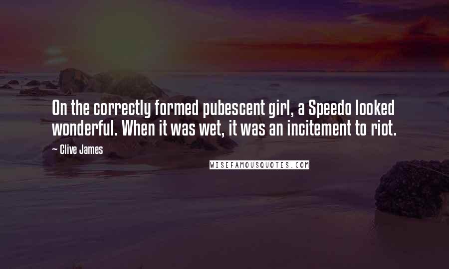 Clive James quotes: On the correctly formed pubescent girl, a Speedo looked wonderful. When it was wet, it was an incitement to riot. Clive James quotes: On the correctly formed pubescent girl, a Speedo looked wonderful. When it was wet, it was an incitement to riot.