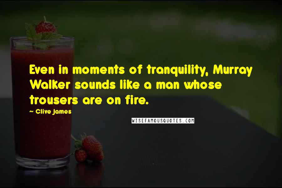 Clive James quotes: Even in moments of tranquility, Murray Walker sounds like a man whose trousers are on fire.