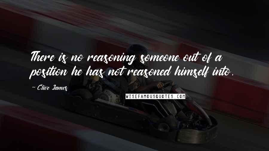 Clive James quotes: There is no reasoning someone out of a position he has not reasoned himself into.