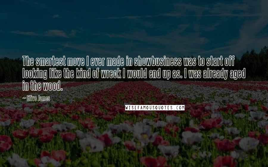 Clive James quotes: The smartest move I ever made in showbusiness was to start off looking like the kind of wreck I would end up as. I was already aged in the wood.