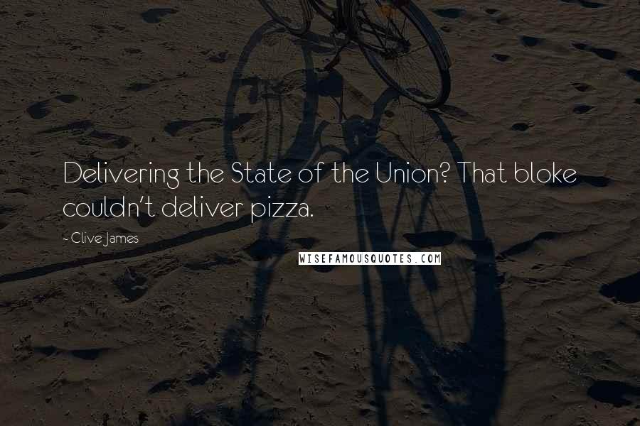 Clive James quotes: Delivering the State of the Union? That bloke couldn't deliver pizza.