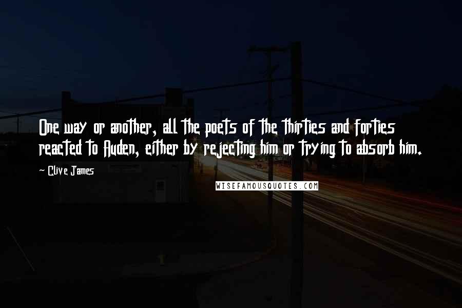Clive James quotes: One way or another, all the poets of the thirties and forties reacted to Auden, either by rejecting him or trying to absorb him. Clive James quotes: One way or another, all the poets of the thirties and forties reacted to Auden, either by rejecting him or trying to absorb him.