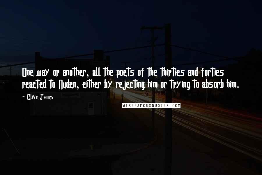 Clive James quotes: One way or another, all the poets of the thirties and forties reacted to Auden, either by rejecting him or trying to absorb him.