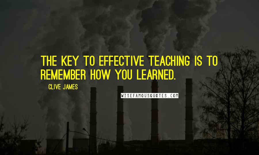 Clive James quotes: The key to effective teaching is to remember how you learned.