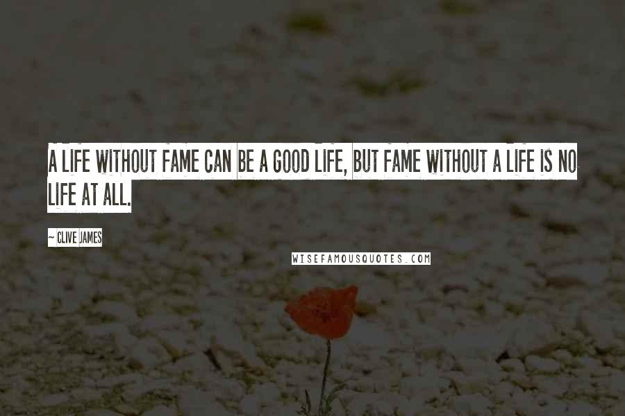 Clive James quotes: A life without fame can be a good life, but fame without a life is no life at all.