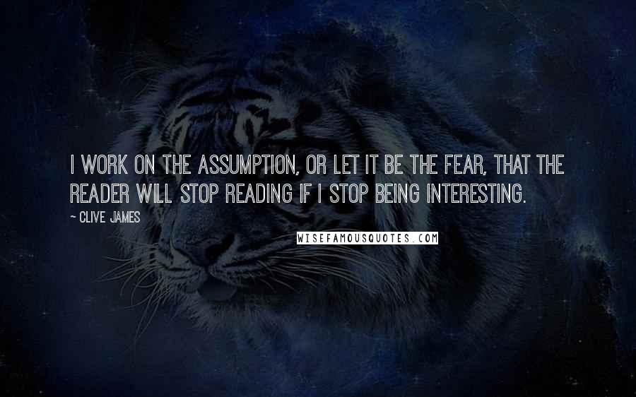Clive James quotes: I work on the assumption, or let it be the fear, that the reader will stop reading if I stop being interesting. Clive James quotes: I work on the assumption, or let it be the fear, that the reader will stop reading if I stop being interesting.
