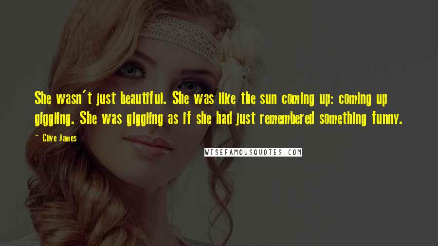 Clive James quotes: She wasn't just beautiful. She was like the sun coming up: coming up giggling. She was giggling as if she had just remembered something funny.