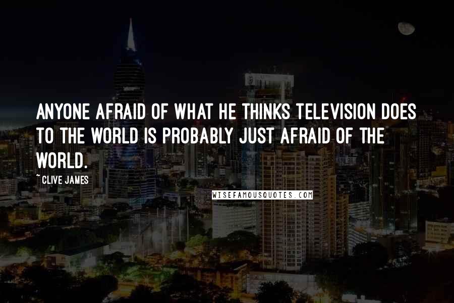 Clive James quotes: Anyone afraid of what he thinks television does to the world is probably just afraid of the world.