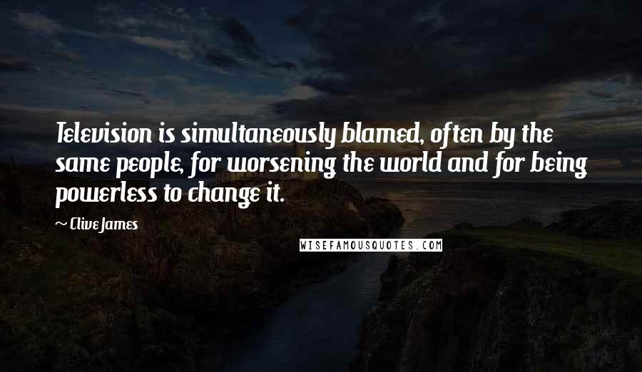 Clive James quotes: Television is simultaneously blamed, often by the same people, for worsening the world and for being powerless to change it. Clive James quotes: Television is simultaneously blamed, often by the same people, for worsening the world and for being powerless to change it.