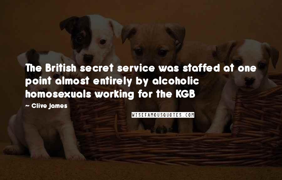 Clive James quotes: The British secret service was staffed at one point almost entirely by alcoholic homosexuals working for the KGB Clive James quotes: The British secret service was staffed at one point almost entirely by alcoholic homosexuals working for the KGB