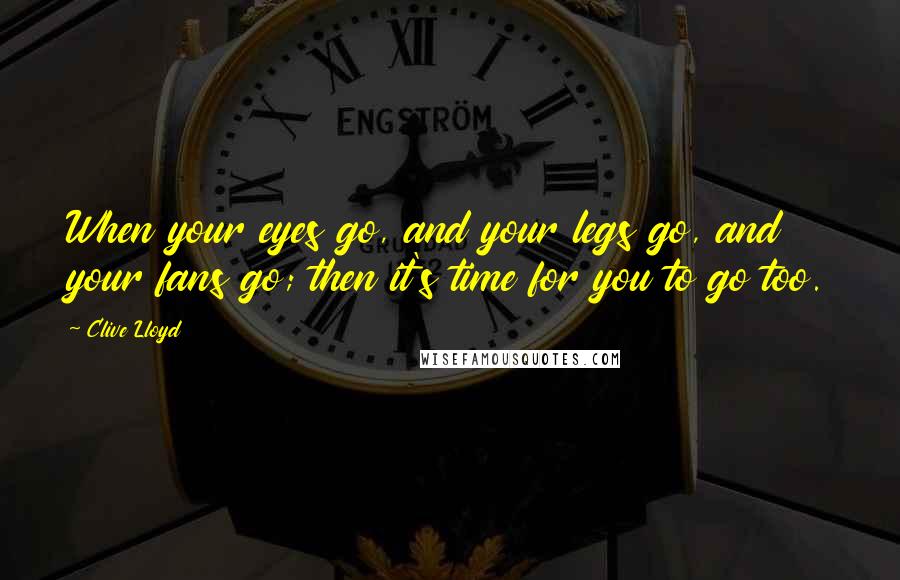 Clive Lloyd quotes: When your eyes go, and your legs go, and your fans go; then it's time for you to go too.