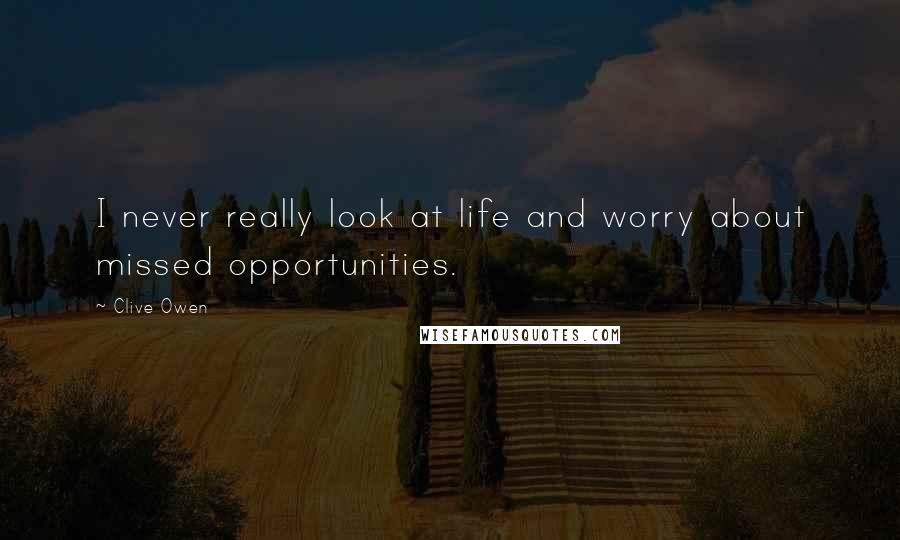 Clive Owen quotes: I never really look at life and worry about missed opportunities.